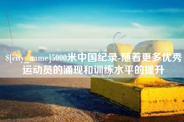 天津5000米中国纪录-随着更多优秀运动员的涌现和训练水平的提升