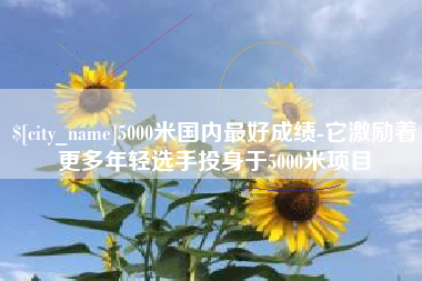 天津5000米国内最好成绩-它激励着更多年轻选手投身于5000米项目