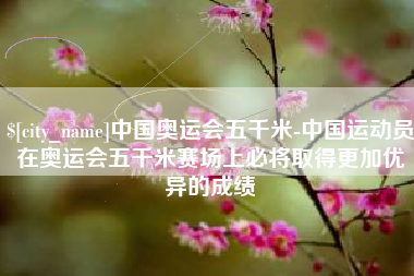 天津中国奥运会五千米-中国运动员在奥运会五千米赛场上必将取得更加优异的成绩