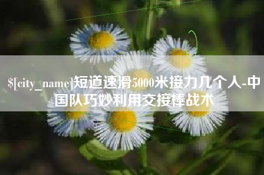 天津短道速滑5000米接力几个人-中国队巧妙利用交接棒战术