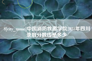 天津中国消防救援学院2021年四川录取分数线是多少