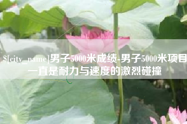 天津男子5000米成绩-男子5000米项目一直是耐力与速度的激烈碰撞