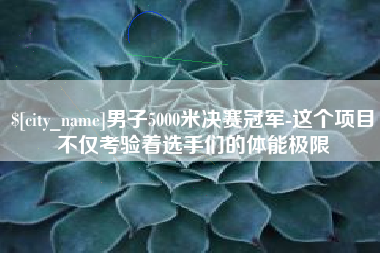天津男子5000米决赛冠军-这个项目不仅考验着选手们的体能极限