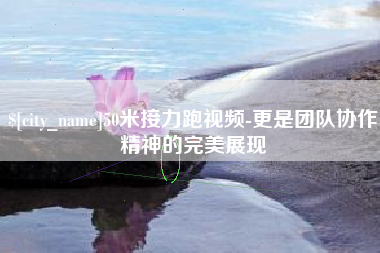 天津50米接力跑视频-更是团队协作精神的完美展现