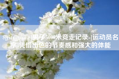 天津男子5000米竞走记录-[运动员名字]凭借出色的节奏感和强大的体能