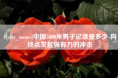 天津中国5000米男子记录是多少-向终点发起强有力的冲击