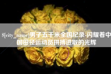 天津男子五千米全国纪录-闪耀着中国田径运动员拼搏进取的光辉