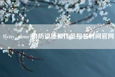 天津消防设施操作员报名时间官网