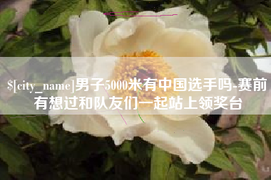 天津男子5000米有中国选手吗-赛前有想过和队友们一起站上领奖台