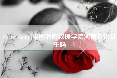 天津中国消防救援学院河南省招女生吗