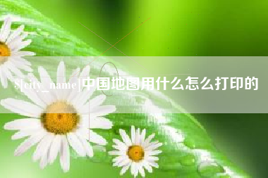 天津中国地图用什么怎么打印的