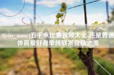 天津五千米比赛视频大全-还是普通体育爱好者单纯欣赏竞技之美