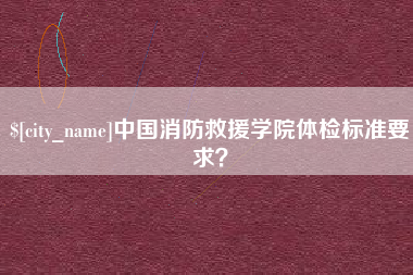 天津中国消防救援学院体检标准要求？