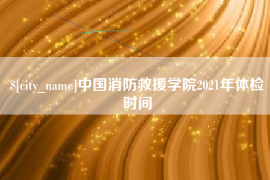 天津中国消防救援学院2021年体检时间