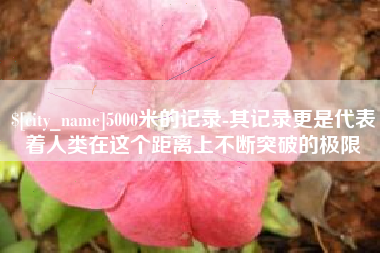 天津5000米的记录-其记录更是代表着人类在这个距离上不断突破的极限