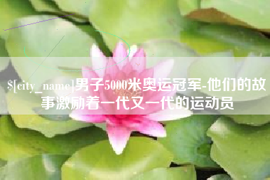 天津男子5000米奥运冠军-他们的故事激励着一代又一代的运动员