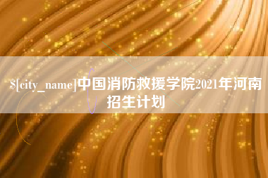 天津中国消防救援学院2021年河南招生计划