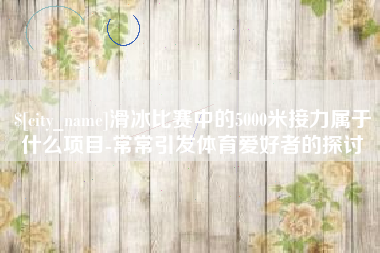 天津滑冰比赛中的5000米接力属于什么项目-常常引发体育爱好者的探讨
