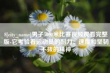 天津男子5000米比赛视频观看完整版-它考验着运动员的耐力、速度和坚韧不拔的精神