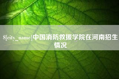 天津中国消防救援学院在河南招生情况