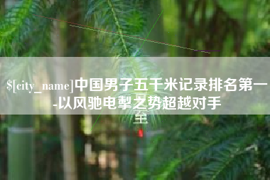 天津中国男子五千米记录排名第一-以风驰电掣之势超越对手