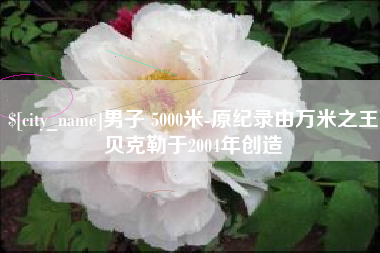 天津男子 5000米-原纪录由万米之王贝克勒于2004年创造