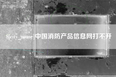 天津中国消防产品信息网打不开