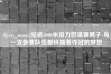 天津短道5000米接力世锦赛男子-每一支参赛队伍都怀揣着夺冠的梦想