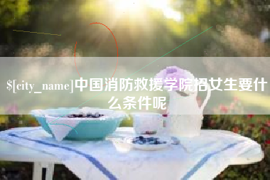 天津中国消防救援学院招女生要什么条件呢