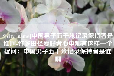 天津中国男子五千米记录保持者是谁啊-许多田径爱好者心中都有这样一个疑问：中国男子五千米记录保持者是谁啊