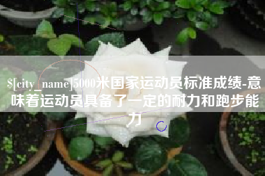 天津5000米国家运动员标准成绩-意味着运动员具备了一定的耐力和跑步能力