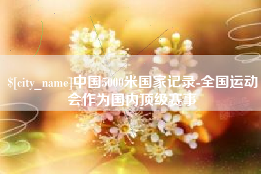 天津中国5000米国家记录-全国运动会作为国内顶级赛事