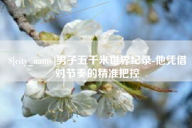 天津男子五千米世界纪录-他凭借对节奏的精准把控