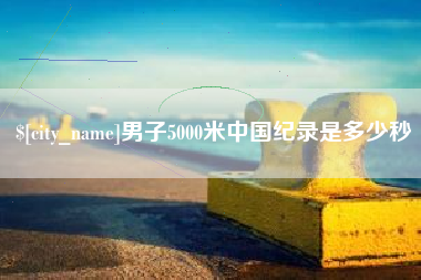 天津男子5000米中国纪录是多少秒