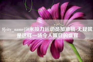 天津50米接力运动员加油稿-无疑就是这样一场令人瞩目的盛宴