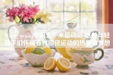 天津中国五千米运动员-这些年轻选手们怀揣着对田径运动的热爱和梦想