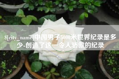 天津中国男子5000米世界纪录是多少-创造了这一令人骄傲的纪录