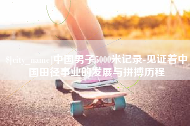 天津中国男子5000米记录-见证着中国田径事业的发展与拼搏历程