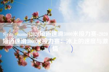 天津2020短道速滑3000米接力赛-2020短道速滑3000米接力赛：冰上的速度与激情