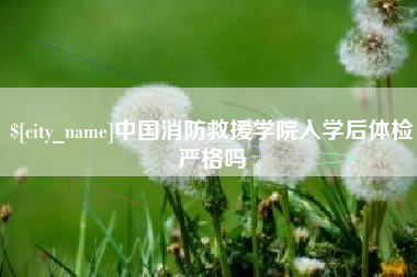 天津中国消防救援学院入学后体检严格吗